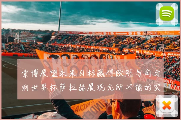 索博展望未来目标赢得欧冠与匈牙利世界杯萨拉赫展现无所不能的实力