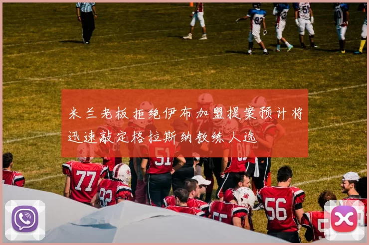 米兰老板拒绝伊布加盟提案预计将迅速敲定格拉斯纳教练人选
