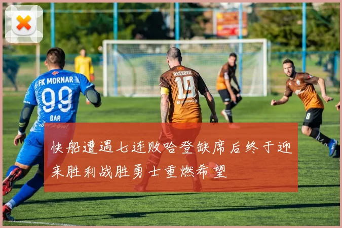 快船遭遇七连败哈登缺席后终于迎来胜利战胜勇士重燃希望