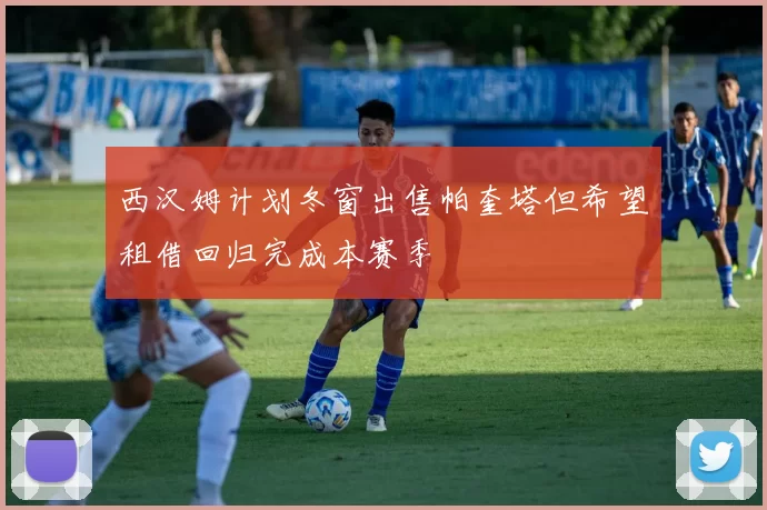 西汉姆计划冬窗出售帕奎塔但希望租借回归完成本赛季