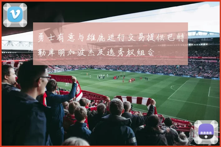 勇士有意与雄鹿进行交易提供巴特勒库明加波杰及选秀权组合