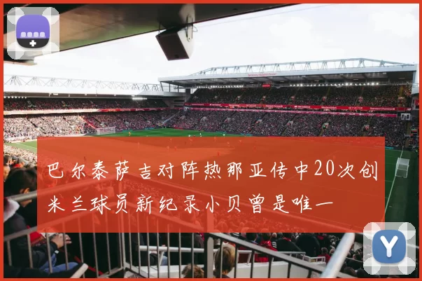 巴尔泰萨吉对阵热那亚传中20次创米兰球员新纪录小贝曾是唯一