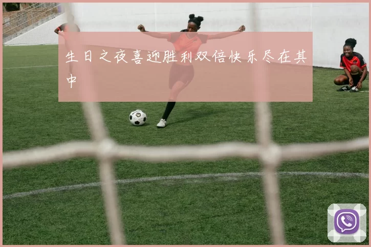 生日之夜喜迎胜利双倍快乐尽在其中