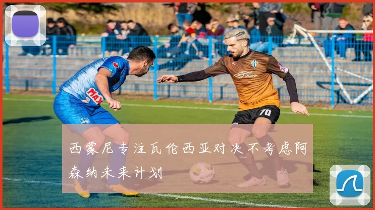 西蒙尼专注瓦伦西亚对决不考虑阿森纳未来计划