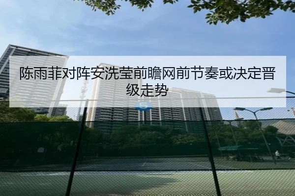陈雨菲对阵安洗莹前瞻网前节奏或决定晋级走势